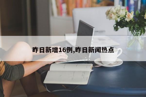 昨日新增16例,昨日新闻热点