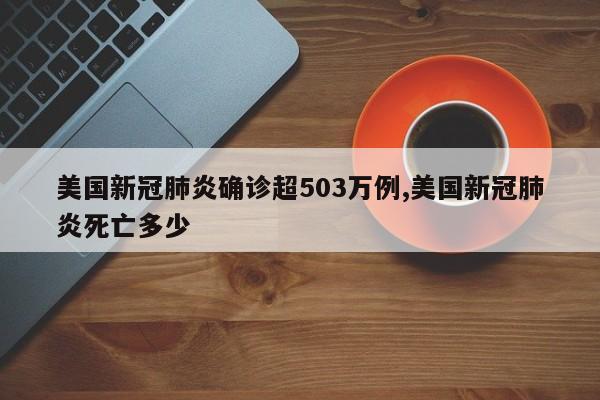 美国新冠肺炎确诊超503万例,美国新冠肺炎死亡多少